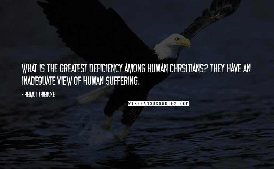 Helmut Thielicke Quotes: What is the greatest deficiency among human Chrsitians? They have an inadequate view of human suffering.