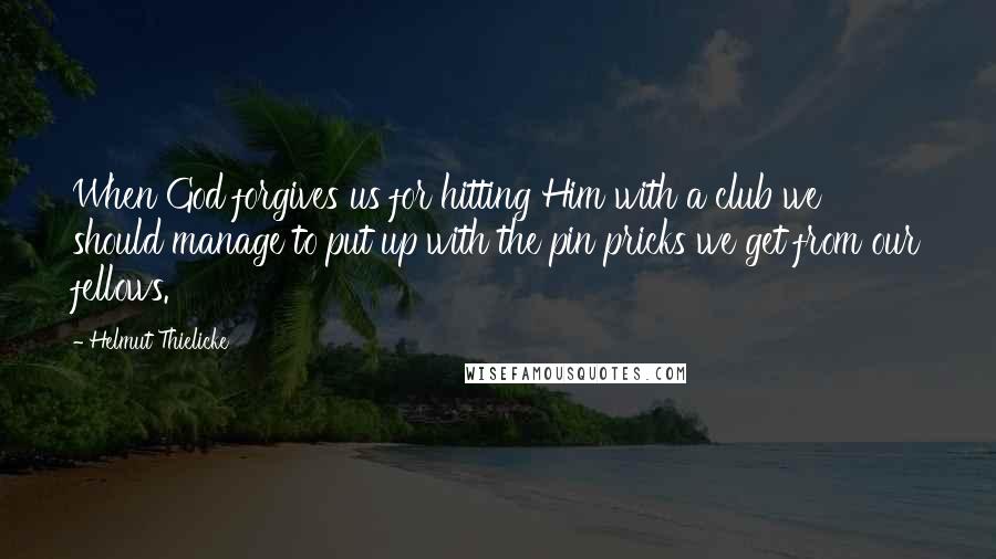 Helmut Thielicke Quotes: When God forgives us for hitting Him with a club we should manage to put up with the pin pricks we get from our fellows.