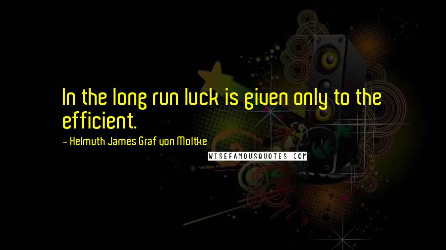 Helmuth James Graf Von Moltke Quotes: In the long run luck is given only to the efficient.