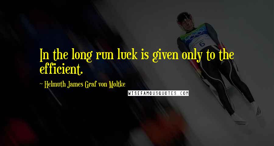 Helmuth James Graf Von Moltke Quotes: In the long run luck is given only to the efficient.