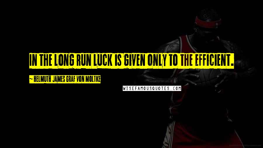 Helmuth James Graf Von Moltke Quotes: In the long run luck is given only to the efficient.