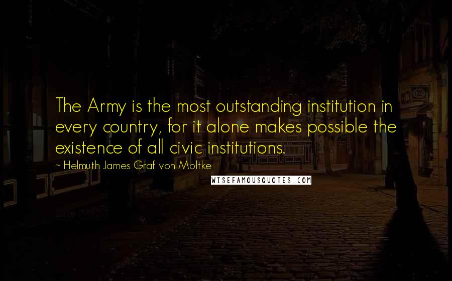 Helmuth James Graf Von Moltke Quotes: The Army is the most outstanding institution in every country, for it alone makes possible the existence of all civic institutions.