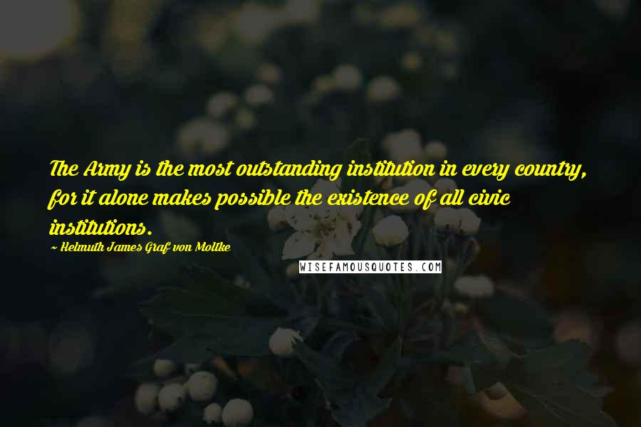 Helmuth James Graf Von Moltke Quotes: The Army is the most outstanding institution in every country, for it alone makes possible the existence of all civic institutions.