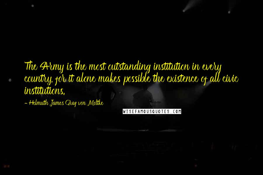 Helmuth James Graf Von Moltke Quotes: The Army is the most outstanding institution in every country, for it alone makes possible the existence of all civic institutions.