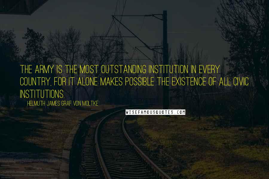 Helmuth James Graf Von Moltke Quotes: The Army is the most outstanding institution in every country, for it alone makes possible the existence of all civic institutions.