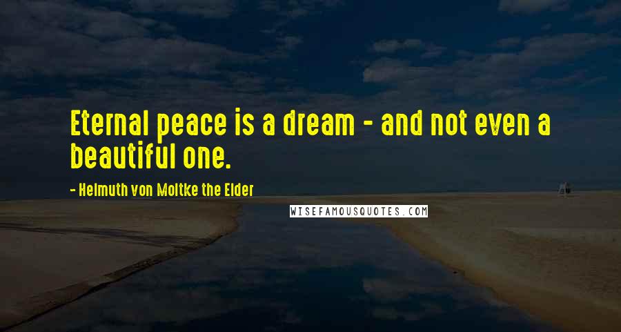 Helmuth Von Moltke The Elder Quotes: Eternal peace is a dream - and not even a beautiful one.