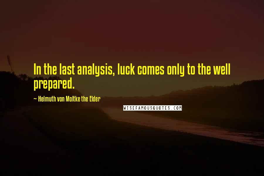 Helmuth Von Moltke The Elder Quotes: In the last analysis, luck comes only to the well prepared.
