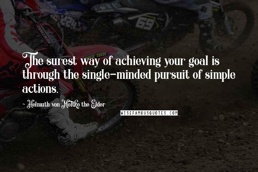 Helmuth Von Moltke The Elder Quotes: The surest way of achieving your goal is through the single-minded pursuit of simple actions.