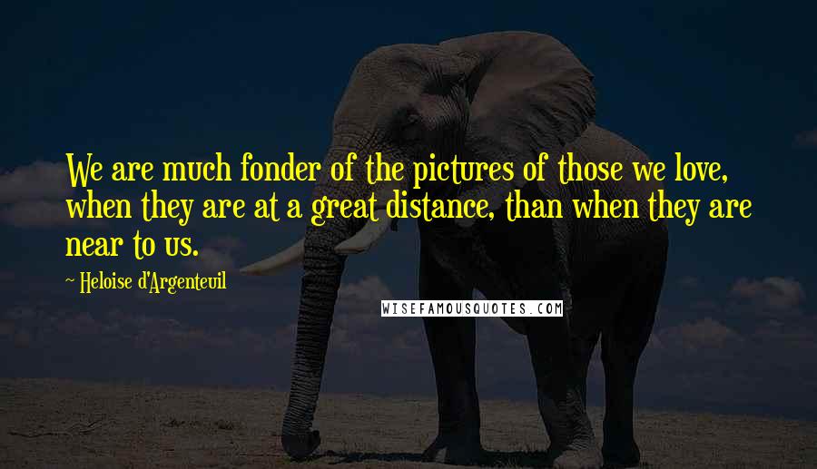 Heloise D'Argenteuil Quotes: We are much fonder of the pictures of those we love, when they are at a great distance, than when they are near to us.