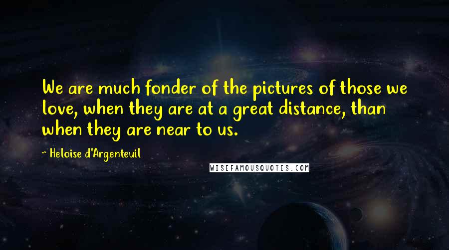 Heloise D'Argenteuil Quotes: We are much fonder of the pictures of those we love, when they are at a great distance, than when they are near to us.