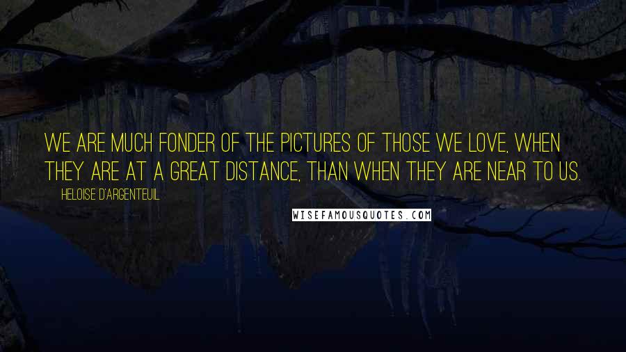 Heloise D'Argenteuil Quotes: We are much fonder of the pictures of those we love, when they are at a great distance, than when they are near to us.