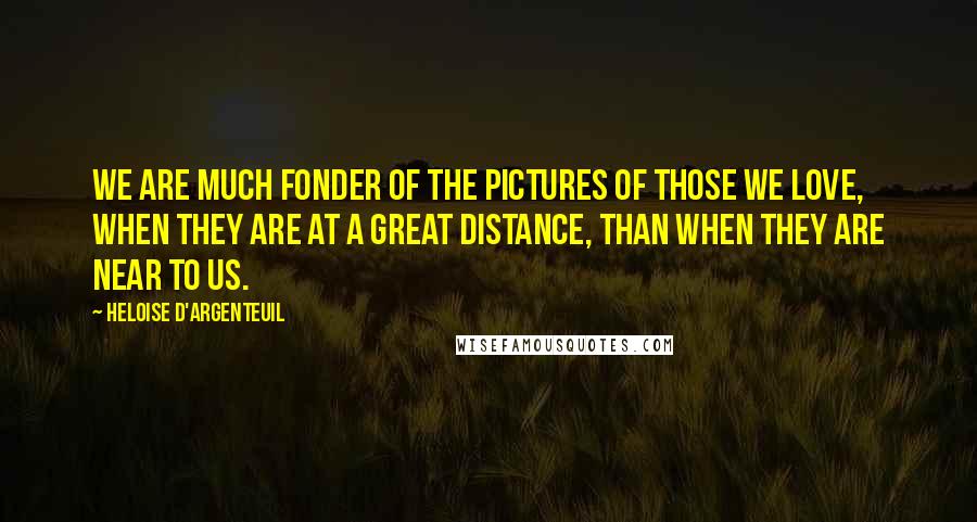 Heloise D'Argenteuil Quotes: We are much fonder of the pictures of those we love, when they are at a great distance, than when they are near to us.