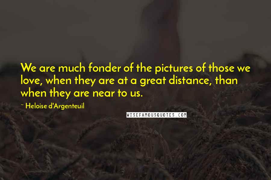 Heloise D'Argenteuil Quotes: We are much fonder of the pictures of those we love, when they are at a great distance, than when they are near to us.