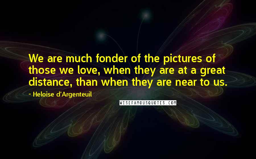 Heloise D'Argenteuil Quotes: We are much fonder of the pictures of those we love, when they are at a great distance, than when they are near to us.