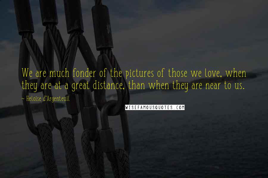 Heloise D'Argenteuil Quotes: We are much fonder of the pictures of those we love, when they are at a great distance, than when they are near to us.