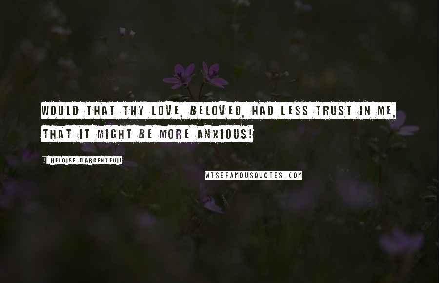 Heloise D'Argenteuil Quotes: Would that thy love, beloved, had less trust in me, that it might be more anxious!