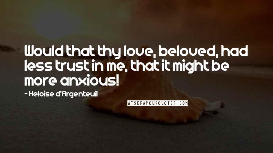 Heloise D'Argenteuil Quotes: Would that thy love, beloved, had less trust in me, that it might be more anxious!