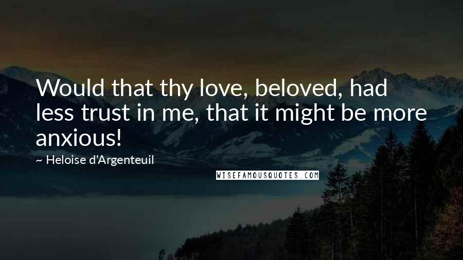 Heloise D'Argenteuil Quotes: Would that thy love, beloved, had less trust in me, that it might be more anxious!