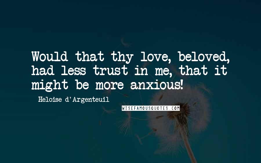 Heloise D'Argenteuil Quotes: Would that thy love, beloved, had less trust in me, that it might be more anxious!