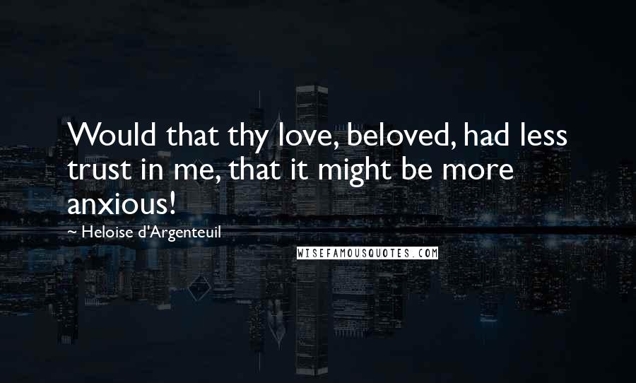 Heloise D'Argenteuil Quotes: Would that thy love, beloved, had less trust in me, that it might be more anxious!