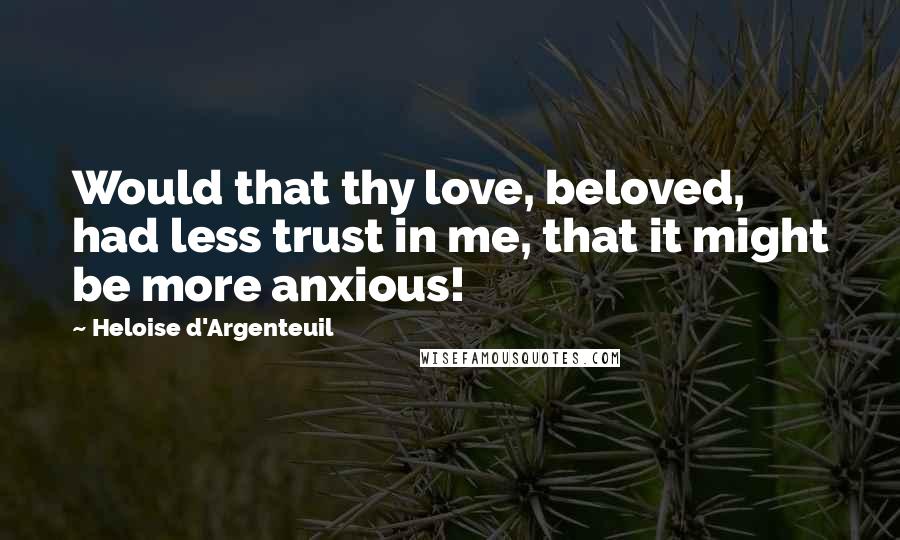 Heloise D'Argenteuil Quotes: Would that thy love, beloved, had less trust in me, that it might be more anxious!