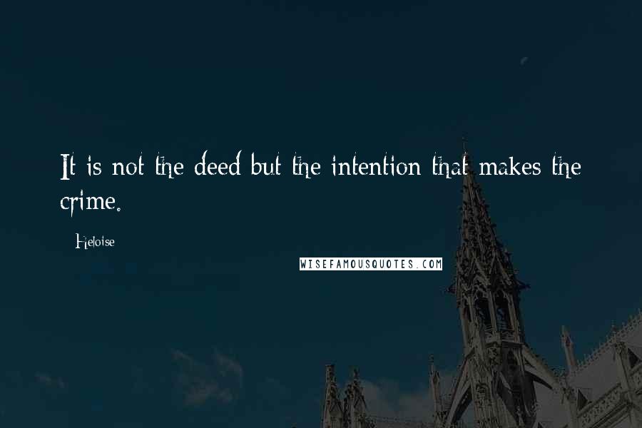 Heloise Quotes: It is not the deed but the intention that makes the crime.