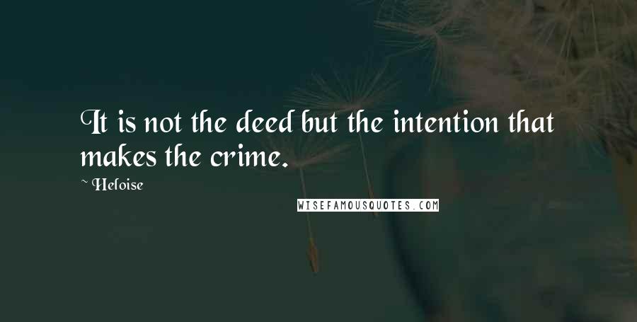 Heloise Quotes: It is not the deed but the intention that makes the crime.