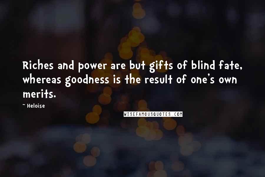 Heloise Quotes: Riches and power are but gifts of blind fate, whereas goodness is the result of one's own merits.