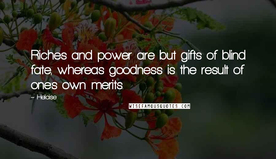 Heloise Quotes: Riches and power are but gifts of blind fate, whereas goodness is the result of one's own merits.