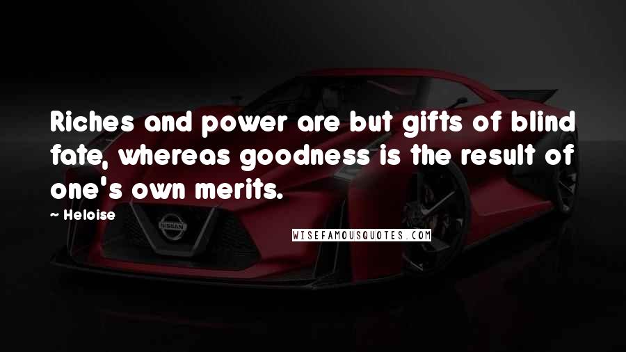 Heloise Quotes: Riches and power are but gifts of blind fate, whereas goodness is the result of one's own merits.
