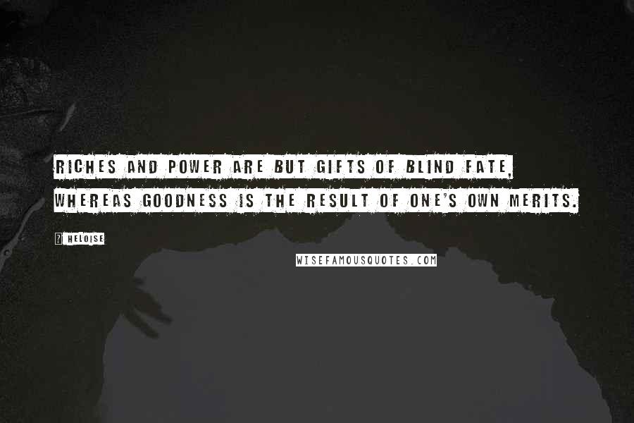 Heloise Quotes: Riches and power are but gifts of blind fate, whereas goodness is the result of one's own merits.