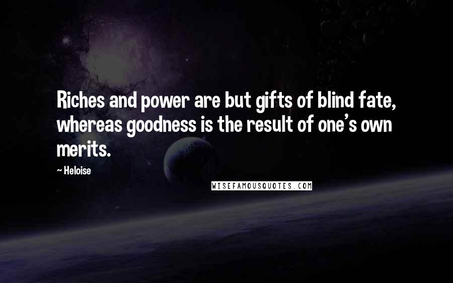 Heloise Quotes: Riches and power are but gifts of blind fate, whereas goodness is the result of one's own merits.