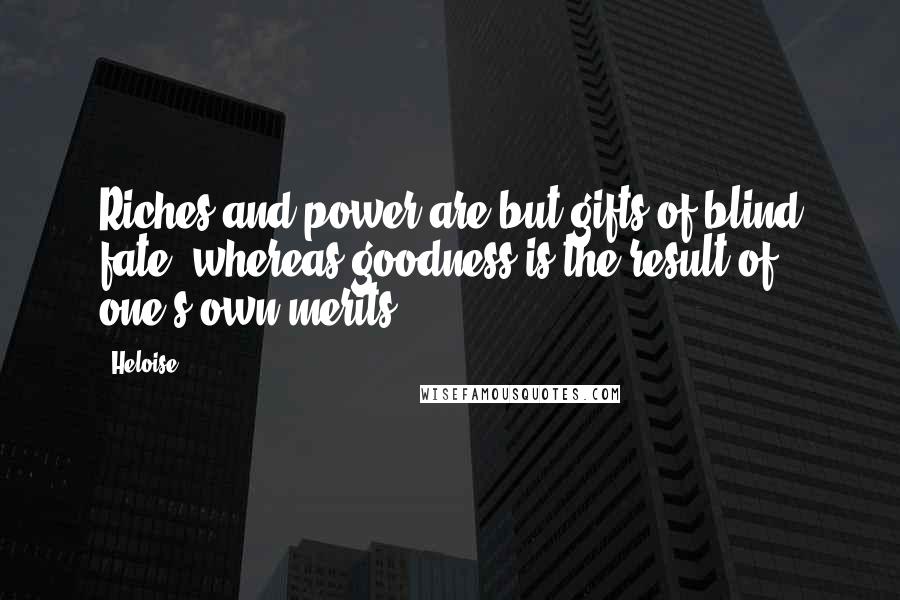 Heloise Quotes: Riches and power are but gifts of blind fate, whereas goodness is the result of one's own merits.