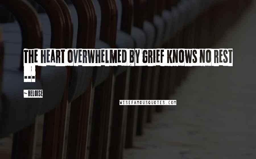 Heloise Quotes: The heart overwhelmed by grief knows no rest ...