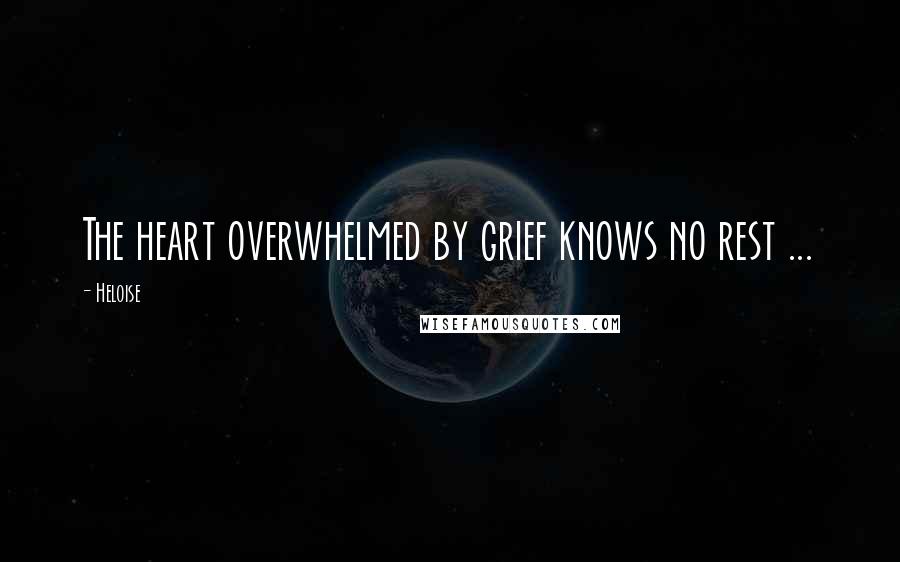 Heloise Quotes: The heart overwhelmed by grief knows no rest ...