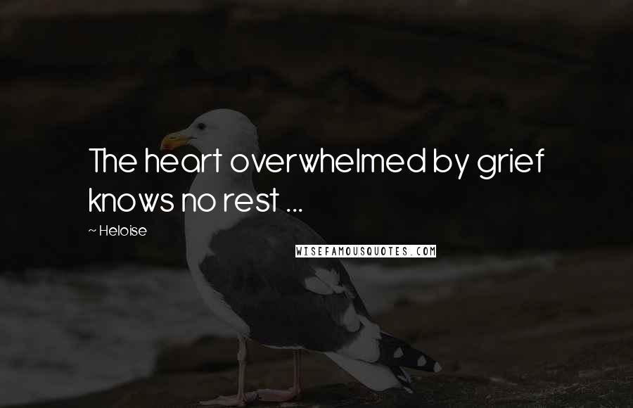 Heloise Quotes: The heart overwhelmed by grief knows no rest ...