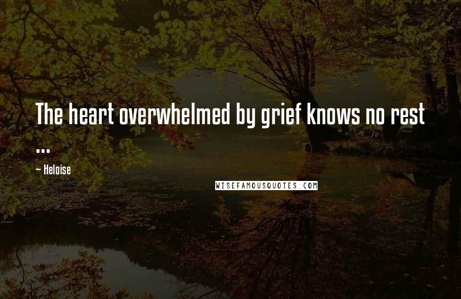 Heloise Quotes: The heart overwhelmed by grief knows no rest ...