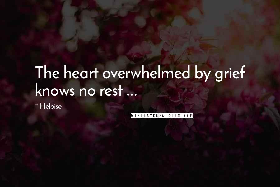 Heloise Quotes: The heart overwhelmed by grief knows no rest ...