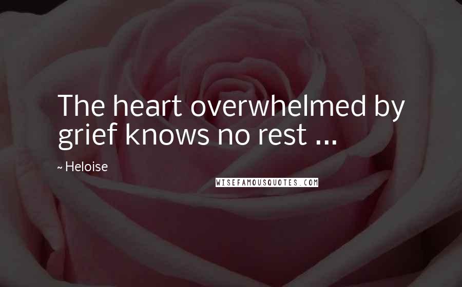 Heloise Quotes: The heart overwhelmed by grief knows no rest ...