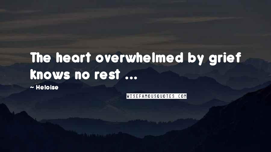 Heloise Quotes: The heart overwhelmed by grief knows no rest ...