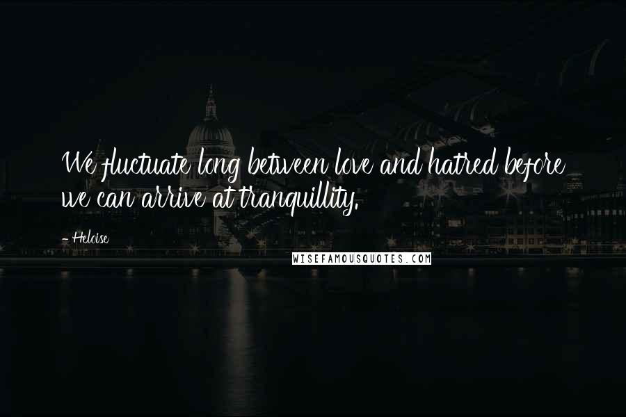 Heloise Quotes: We fluctuate long between love and hatred before we can arrive at tranquillity.