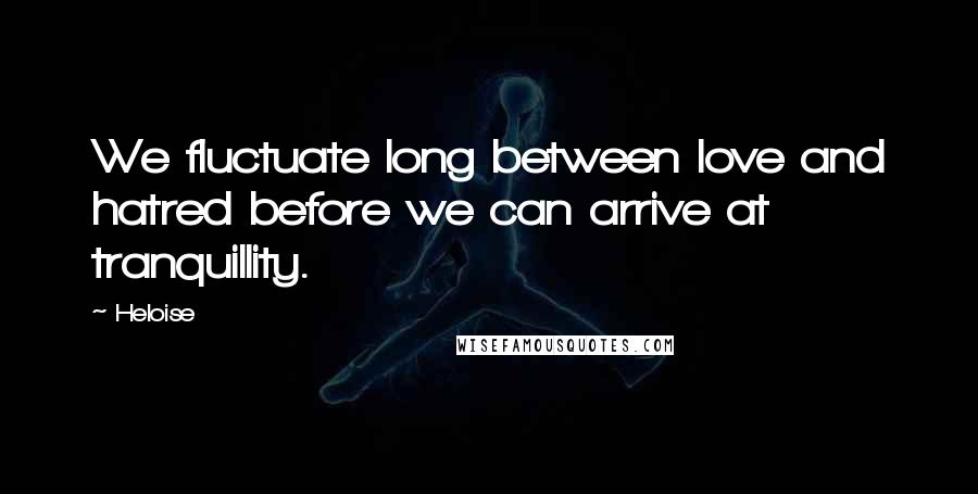 Heloise Quotes: We fluctuate long between love and hatred before we can arrive at tranquillity.