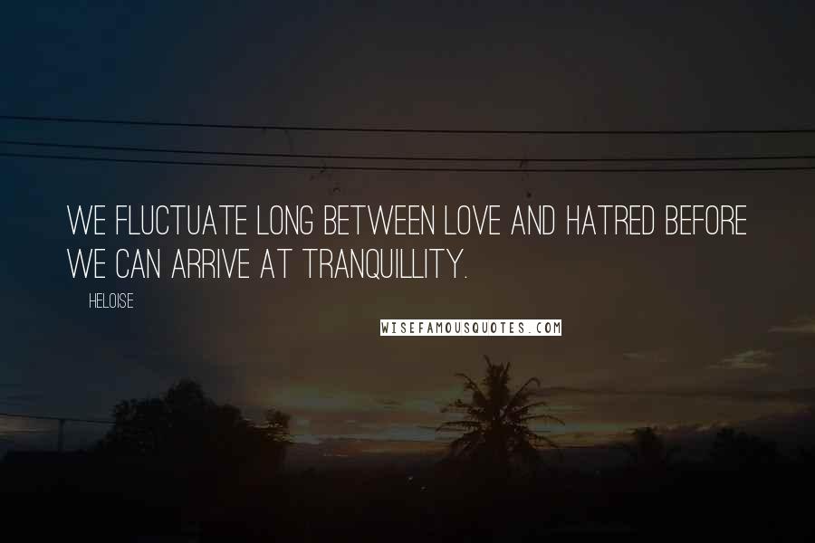 Heloise Quotes: We fluctuate long between love and hatred before we can arrive at tranquillity.