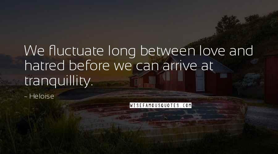 Heloise Quotes: We fluctuate long between love and hatred before we can arrive at tranquillity.