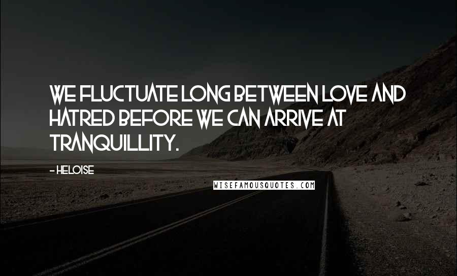 Heloise Quotes: We fluctuate long between love and hatred before we can arrive at tranquillity.