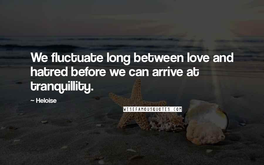 Heloise Quotes: We fluctuate long between love and hatred before we can arrive at tranquillity.