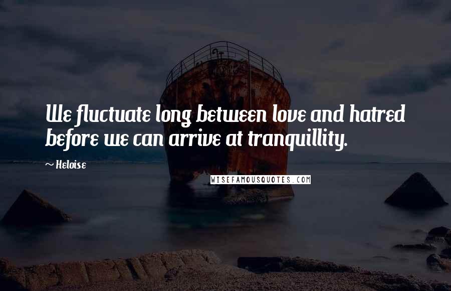 Heloise Quotes: We fluctuate long between love and hatred before we can arrive at tranquillity.