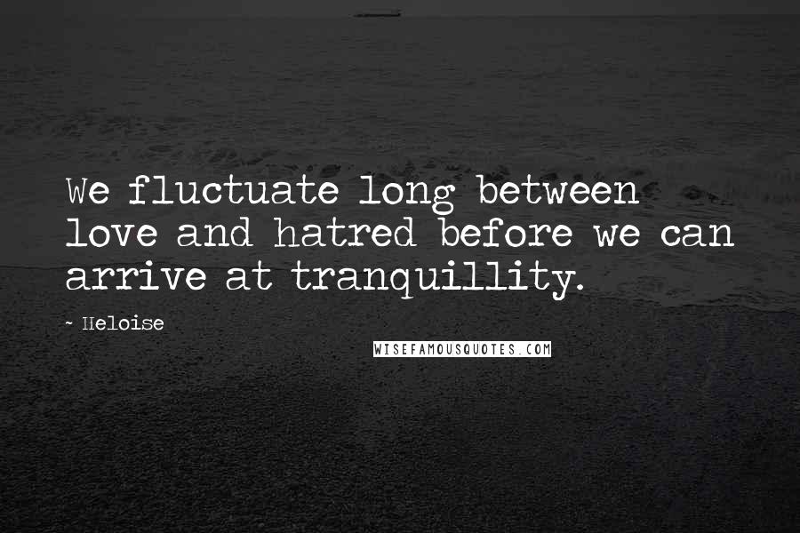 Heloise Quotes: We fluctuate long between love and hatred before we can arrive at tranquillity.