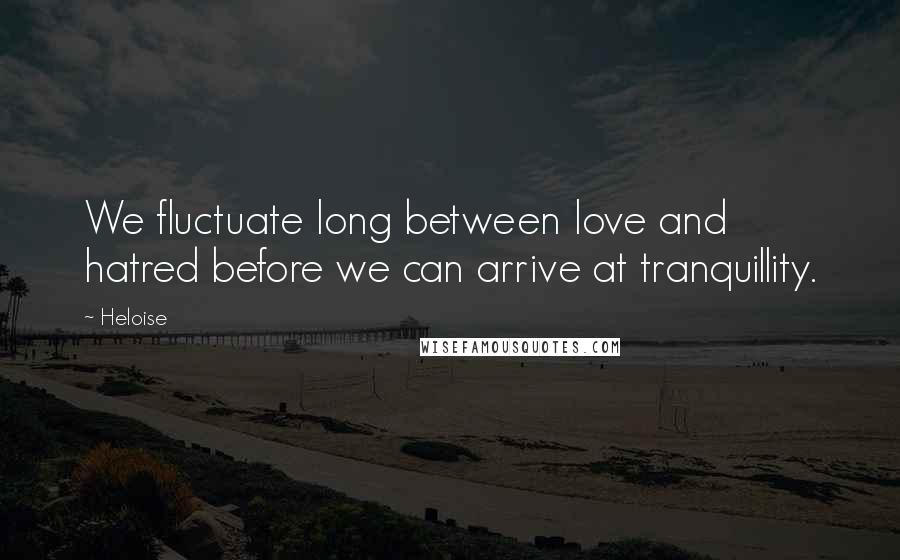 Heloise Quotes: We fluctuate long between love and hatred before we can arrive at tranquillity.