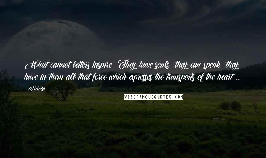 Heloise Quotes: What cannot letters inspire? They have souls; they can speak; they have in them all that force which expresses the transports of the heart ...